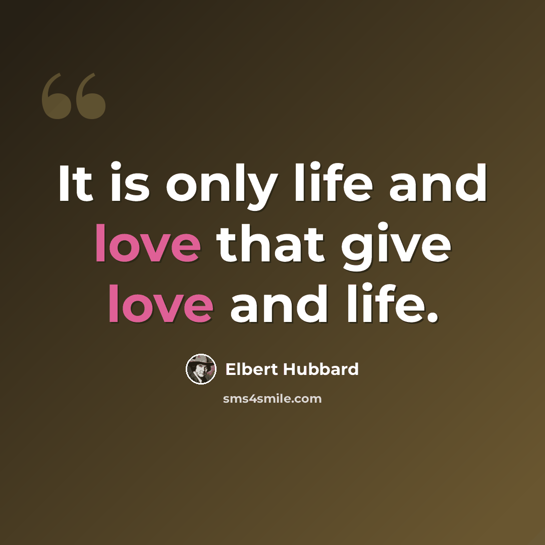 “It is only life and love that give love and life.” quote by Elbert Hubbard