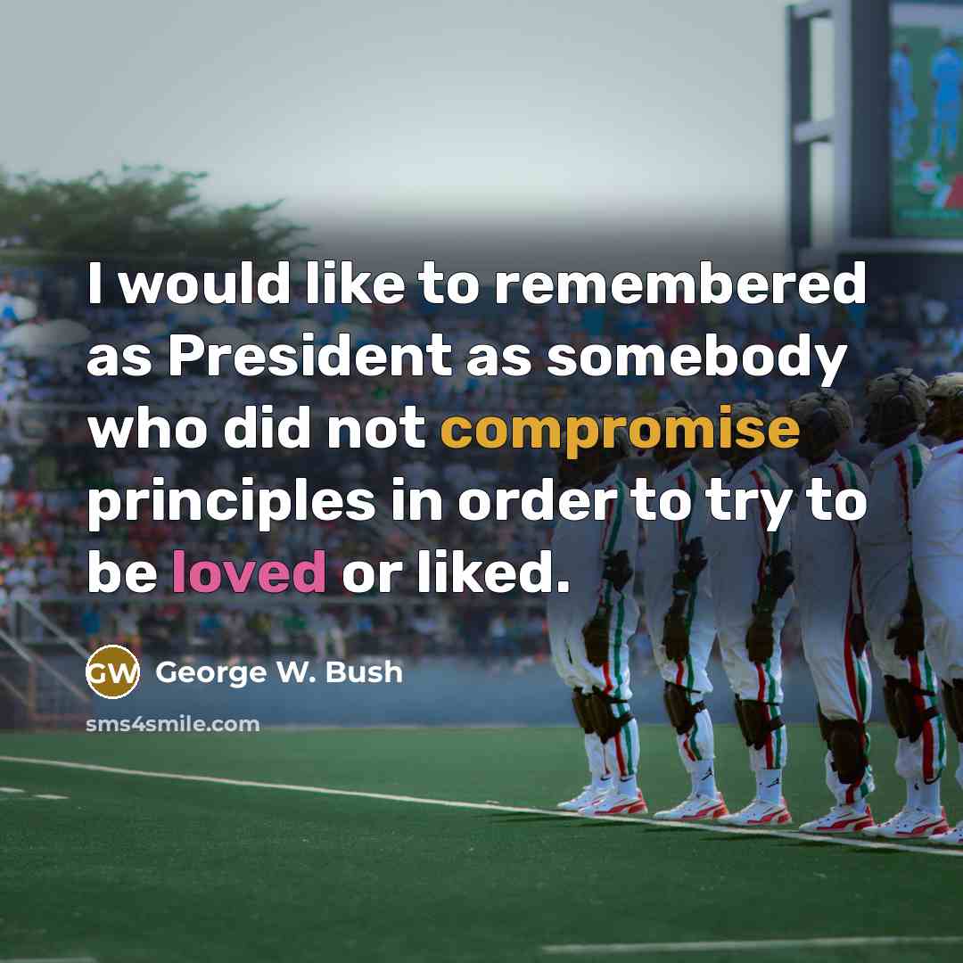 “I would like to remembered as President as somebody who did not compromise principles in order to try to be loved or liked.” quote by George W. Bush