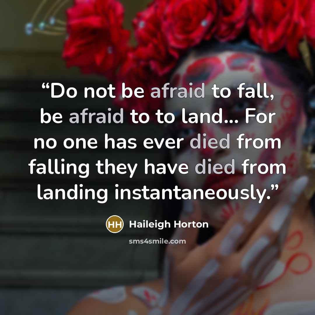 “Do not be afraid to fall, be afraid to to land... For no one has ever died from falling they have died from landing instantaneously.” quote by Haileigh Horton