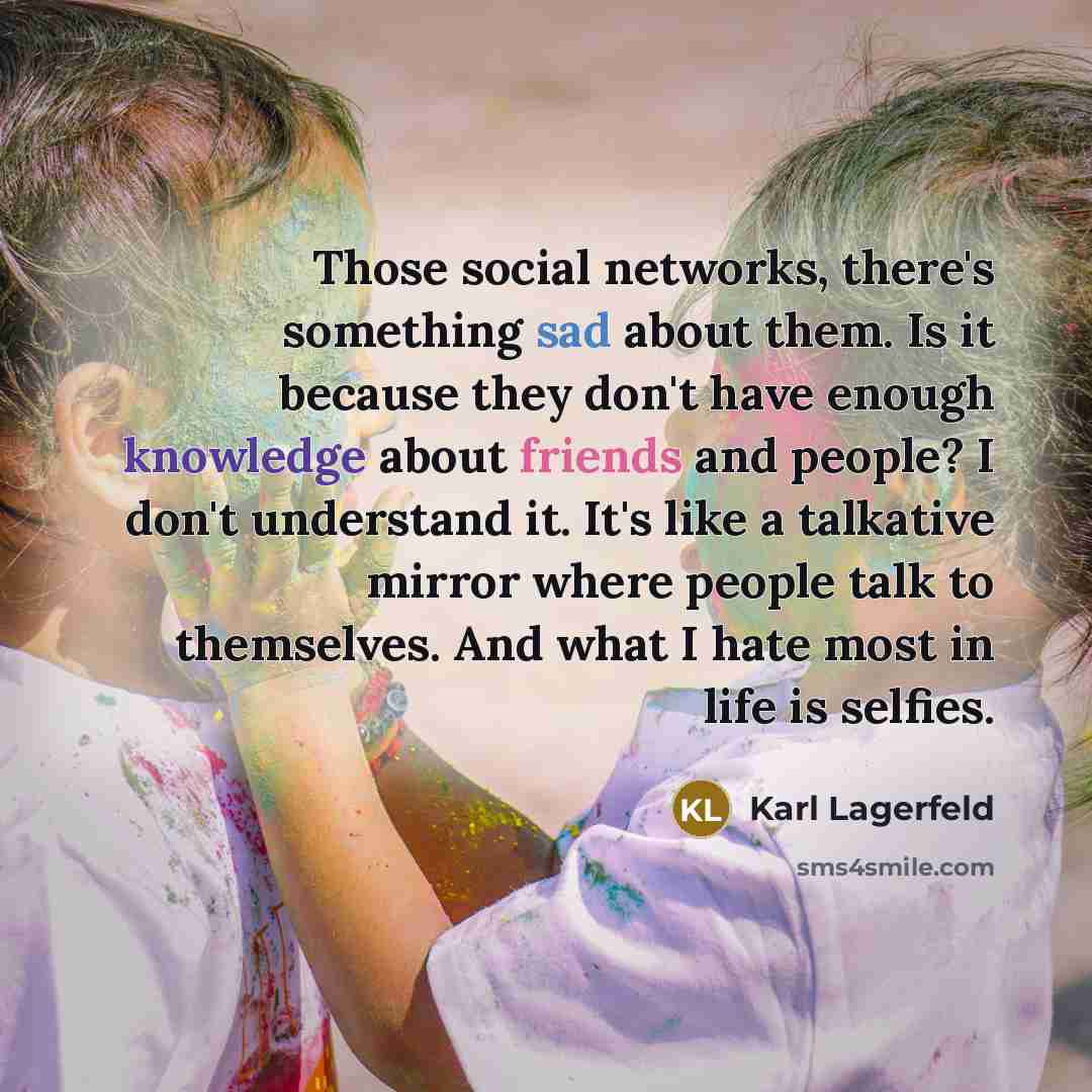 “Those social networks, there's something sad about them. Is it because they don't have enough knowledge about friends and people? I don't understand it. It's like a talkative mirror where people talk to themselves. And what I hate most in life is selfies.” quote by Karl Lagerfeld