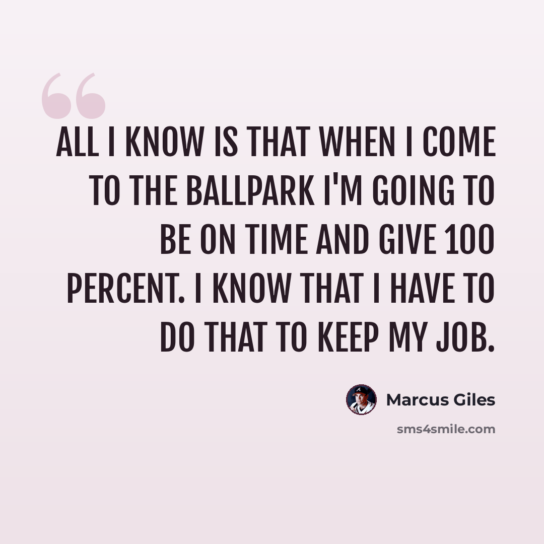 “All I know is that when I come to the ballpark I'm going to be on time and give 100 percent. I know that I have to do that to keep my job.” quote by Marcus Giles