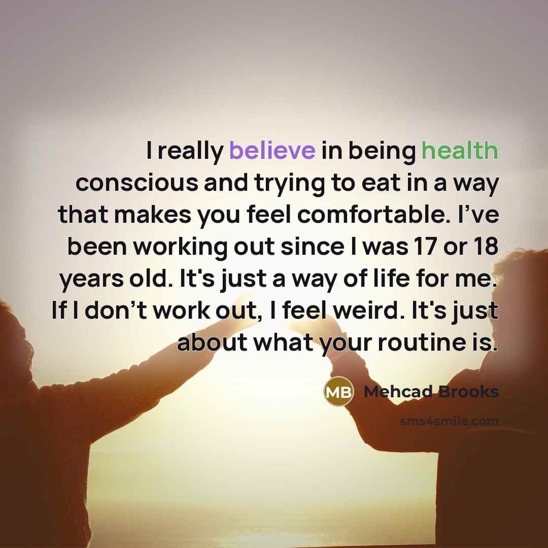 “I really believe in being health conscious and trying to eat in a way that makes you feel comfortable. I've been working out since I was 17 or 18 years old. It's just a way of life for me. If I don't work out, I feel weird. It's just about what your routine is.” quote by Mehcad Brooks