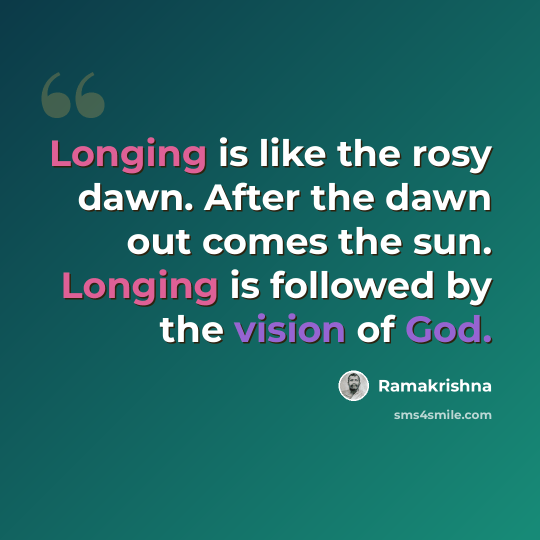 “Longing is like the rosy dawn. After the dawn out comes the sun. Longing is followed by the vision of God.” quote by Ramakrishna