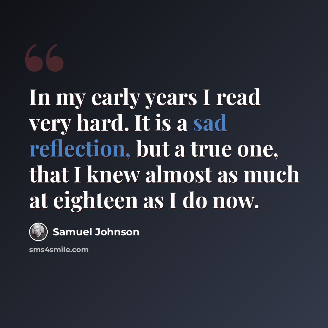 “In my early years I read very hard. It is a sad reflection, but a true one, that I knew almost as much at eighteen as I do now.” quote by Samuel Johnson