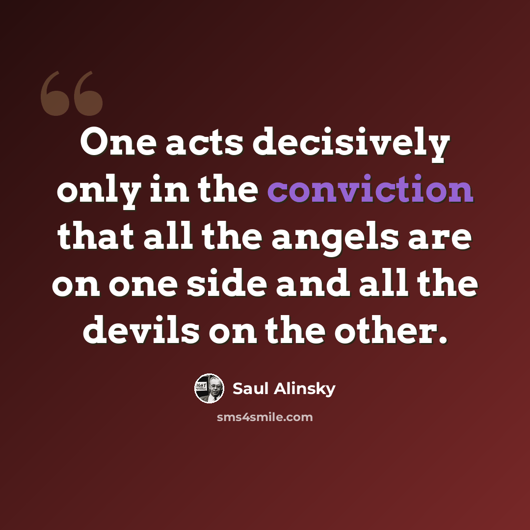 “One acts decisively only in the conviction that all the angels are on one side and all the devils on the other.” quote by Saul Alinsky
