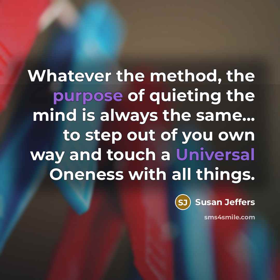 “Whatever the method, the purpose of quieting the mind is always the same... to step out of you own way and touch a Universal Oneness with all things.” quote by Susan Jeffers