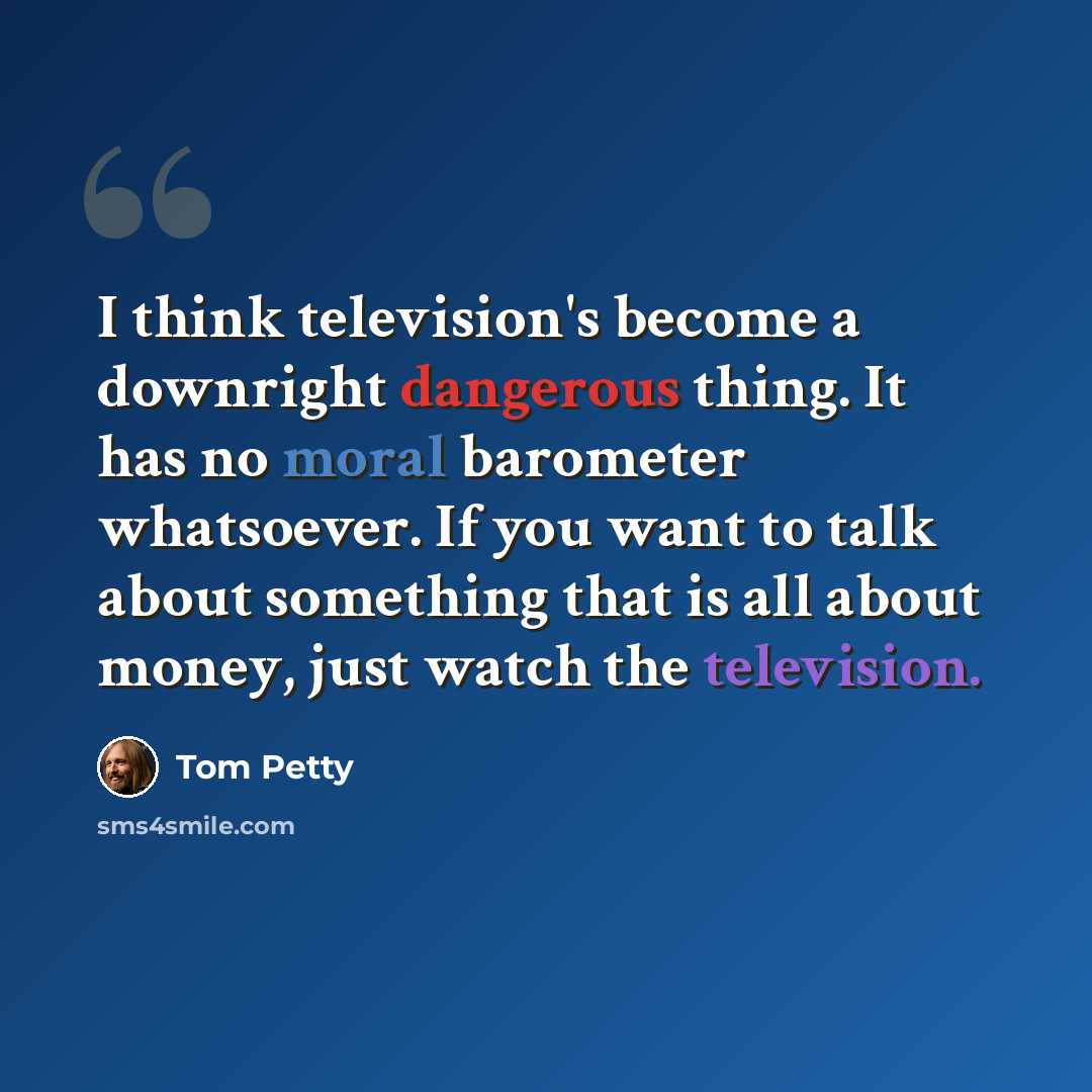 “I think television's become a downright dangerous thing. It has no moral barometer whatsoever. If you want to talk about something that is all about money, just watch the television.” quote by Tom Petty
