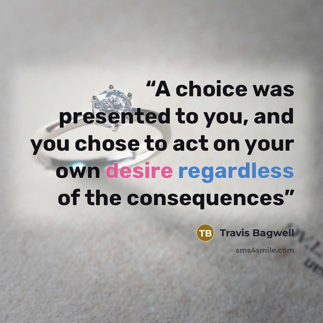 “A choice was presented to you, and you chose to act on your own desire regardless of the consequences” quote by Travis Bagwell