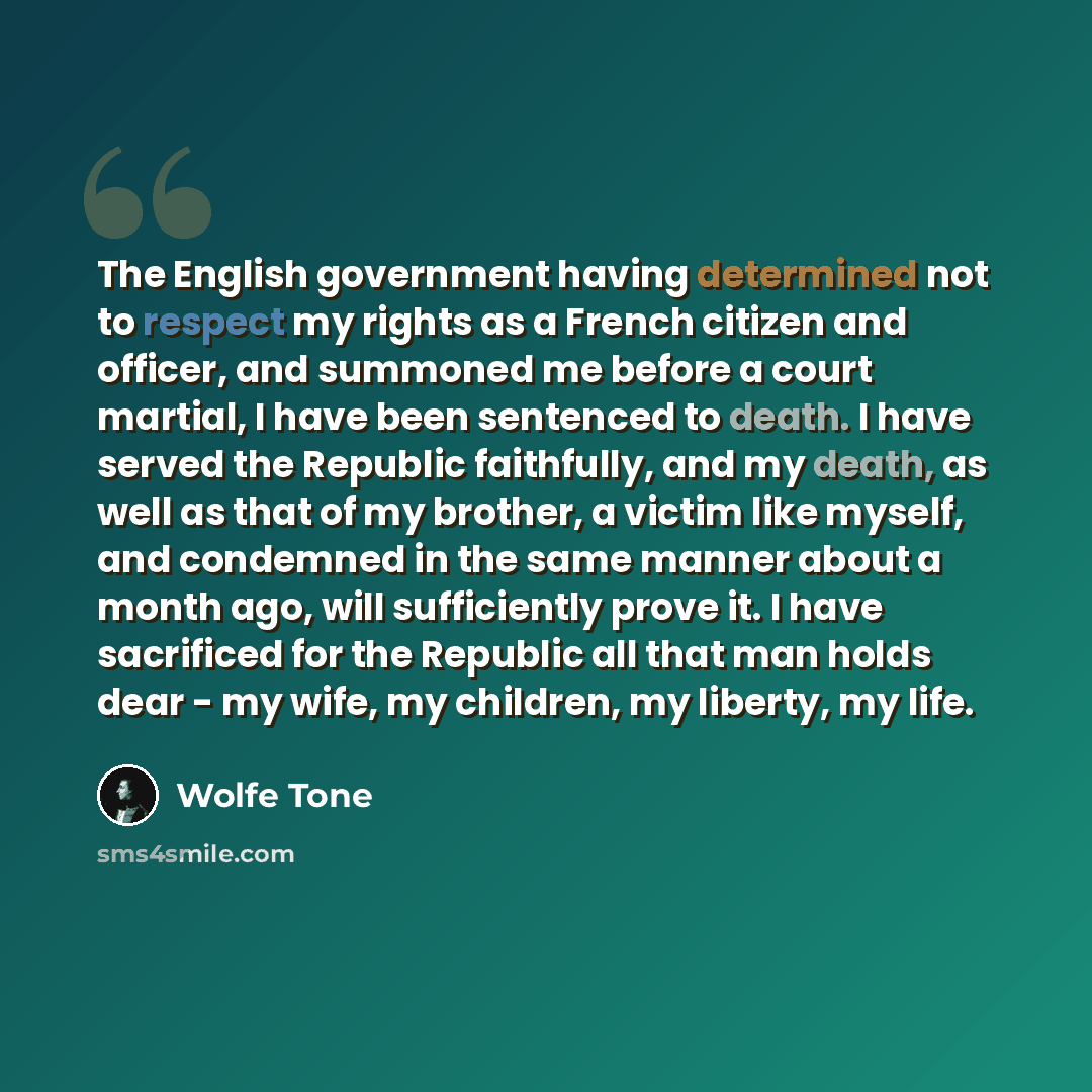 “The English government having determined not to respect my rights as a French citizen and officer, and summoned me before a court martial, I have been sentenced to death. I have served the Republic faithfully, and my death, as well as that of my brother, a victim like myself, and condemned in the…” quote by Wolfe Tone