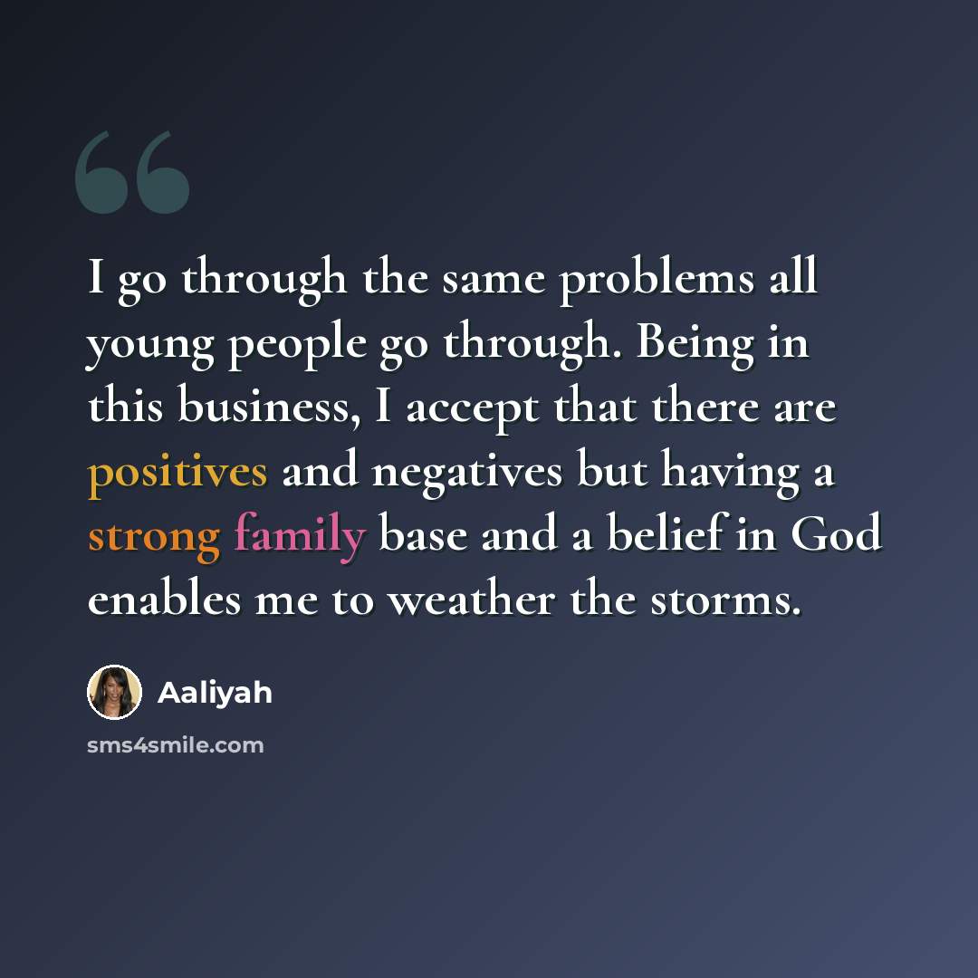 “I go through the same problems all young people go through. Being in this business, I accept that there are positives and negatives but having a strong family base and a belief in God enables me to weather the storms.” quote by Aaliyah