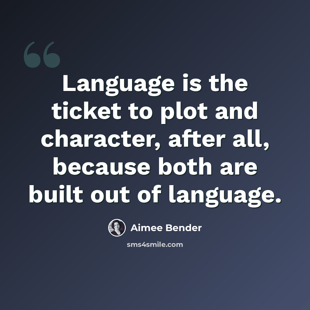 “Language is the ticket to plot and character, after all, because both are built out of language.” quote by Aimee Bender