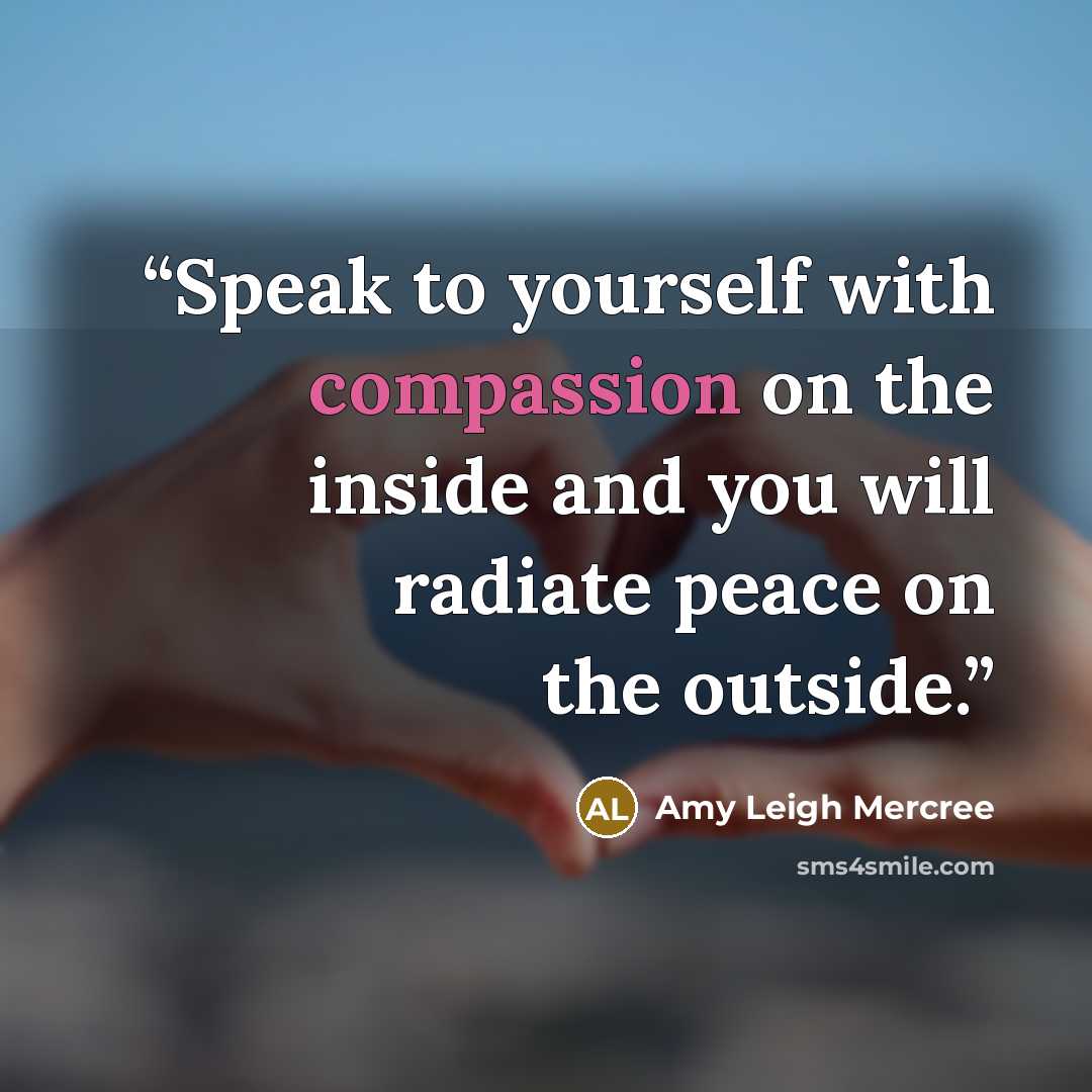 “Speak to yourself with compassion on the inside and you will radiate peace on the outside.” quote by Amy Leigh Mercree