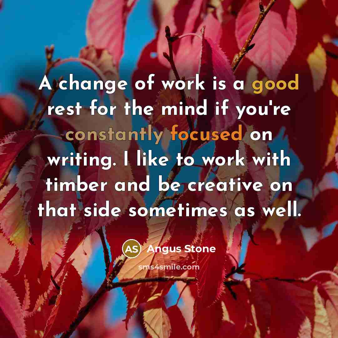 “A change of work is a good rest for the mind if you're constantly focused on writing. I like to work with timber and be creative on that side sometimes as well.” quote by Angus Stone