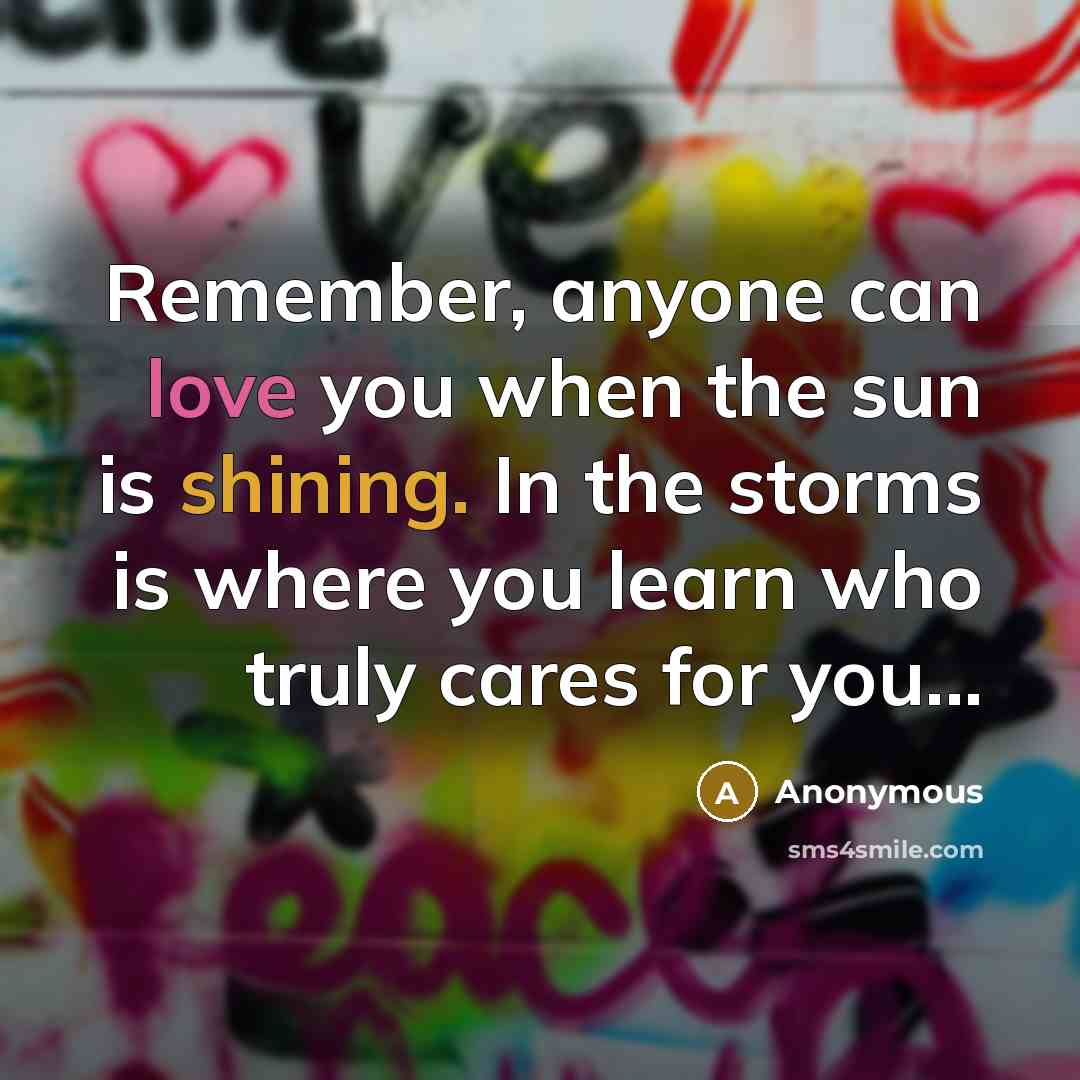 “Remember, anyone can love you when the sun is shining. In the storms is where you learn who truly cares for you...” quote by Anonymous