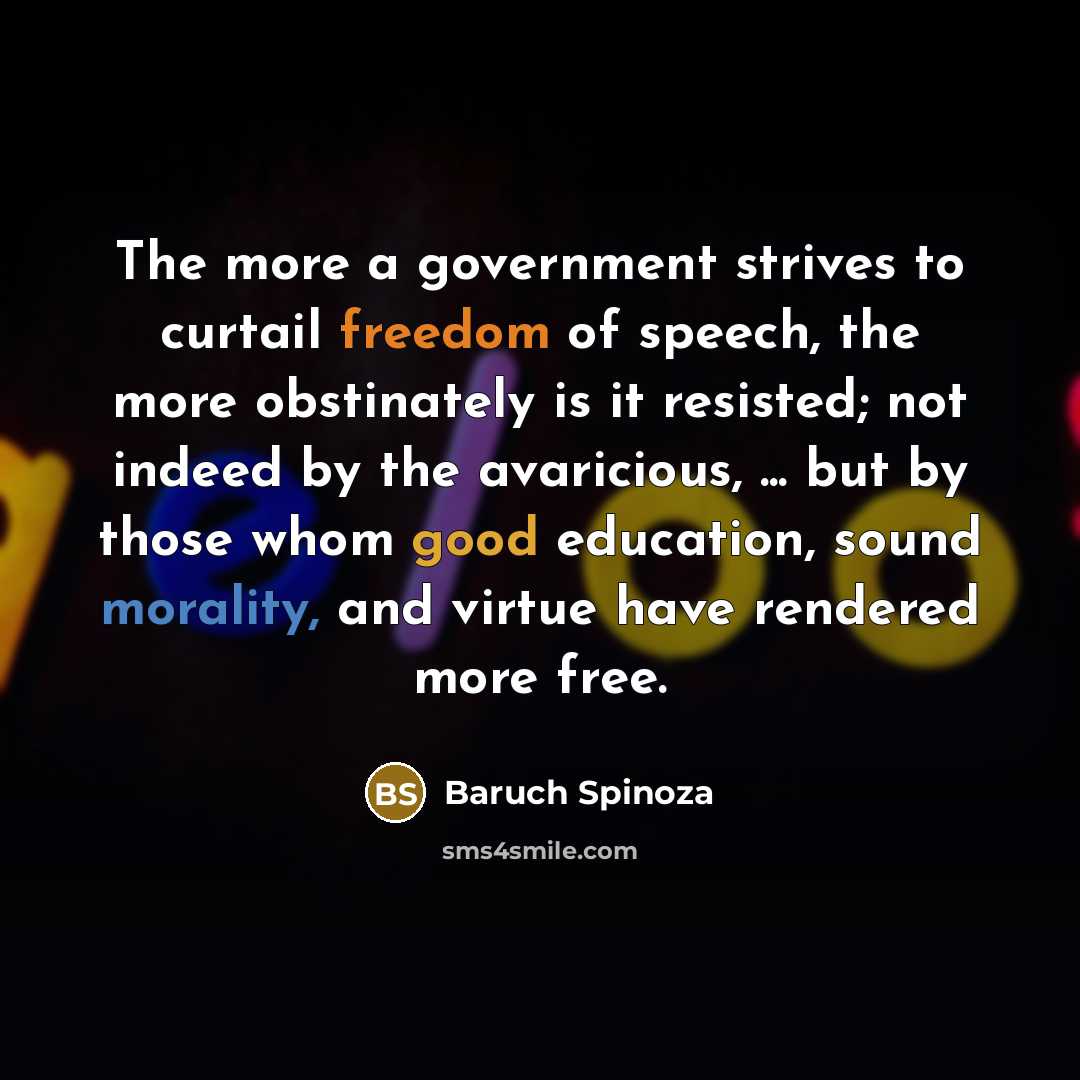 “The more a government strives to curtail freedom of speech, the more obstinately is it resisted; not indeed by the avaricious, ... but by those whom good education, sound morality, and virtue have rendered more free.” quote by Baruch Spinoza