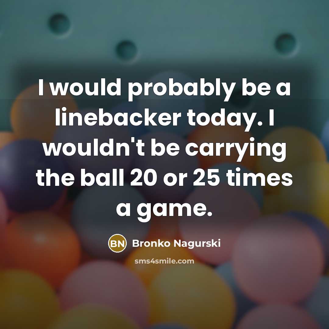 “I would probably be a linebacker today. I wouldn't be carrying the ball 20 or 25 times a game.” quote by Bronko Nagurski