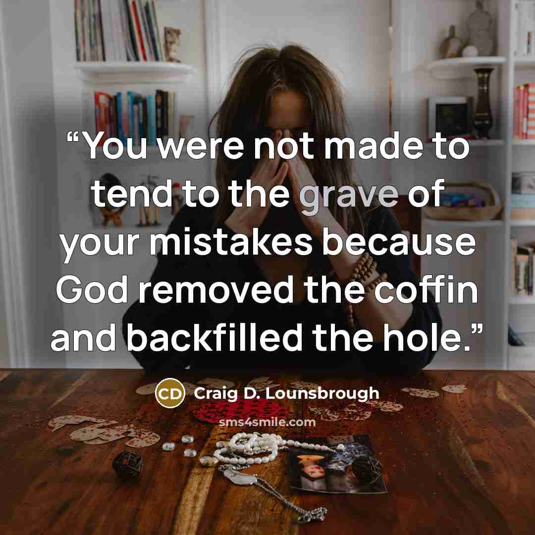 “You were not made to tend to the grave of your mistakes because God removed the coffin and backfilled the hole.” quote by Craig D. Lounsbrough