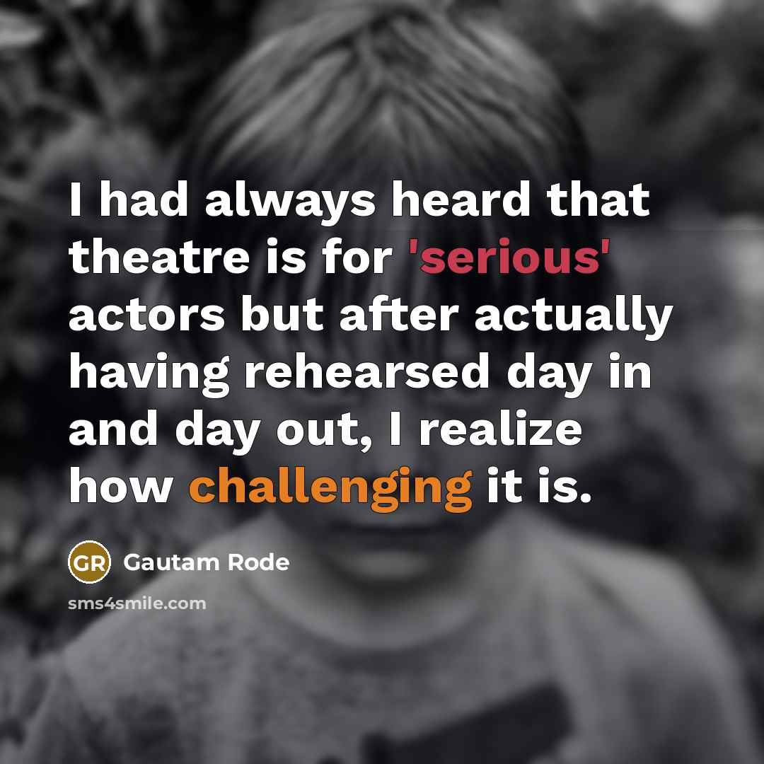 “I had always heard that theatre is for 'serious' actors but after actually having rehearsed day in and day out, I realize how challenging it is.” quote by Gautam Rode