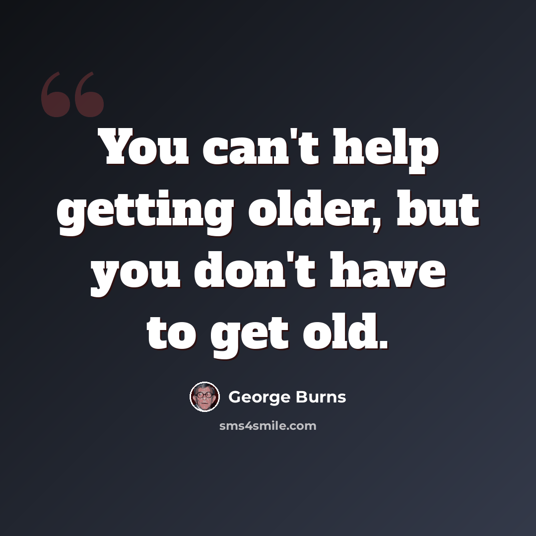 “You can't help getting older, but you don't have to get old.” quote by George Burns