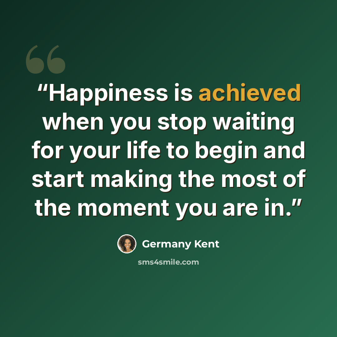 “Happiness is achieved when you stop waiting for your life to begin and start making the most of the moment you are in.” quote by Germany Kent