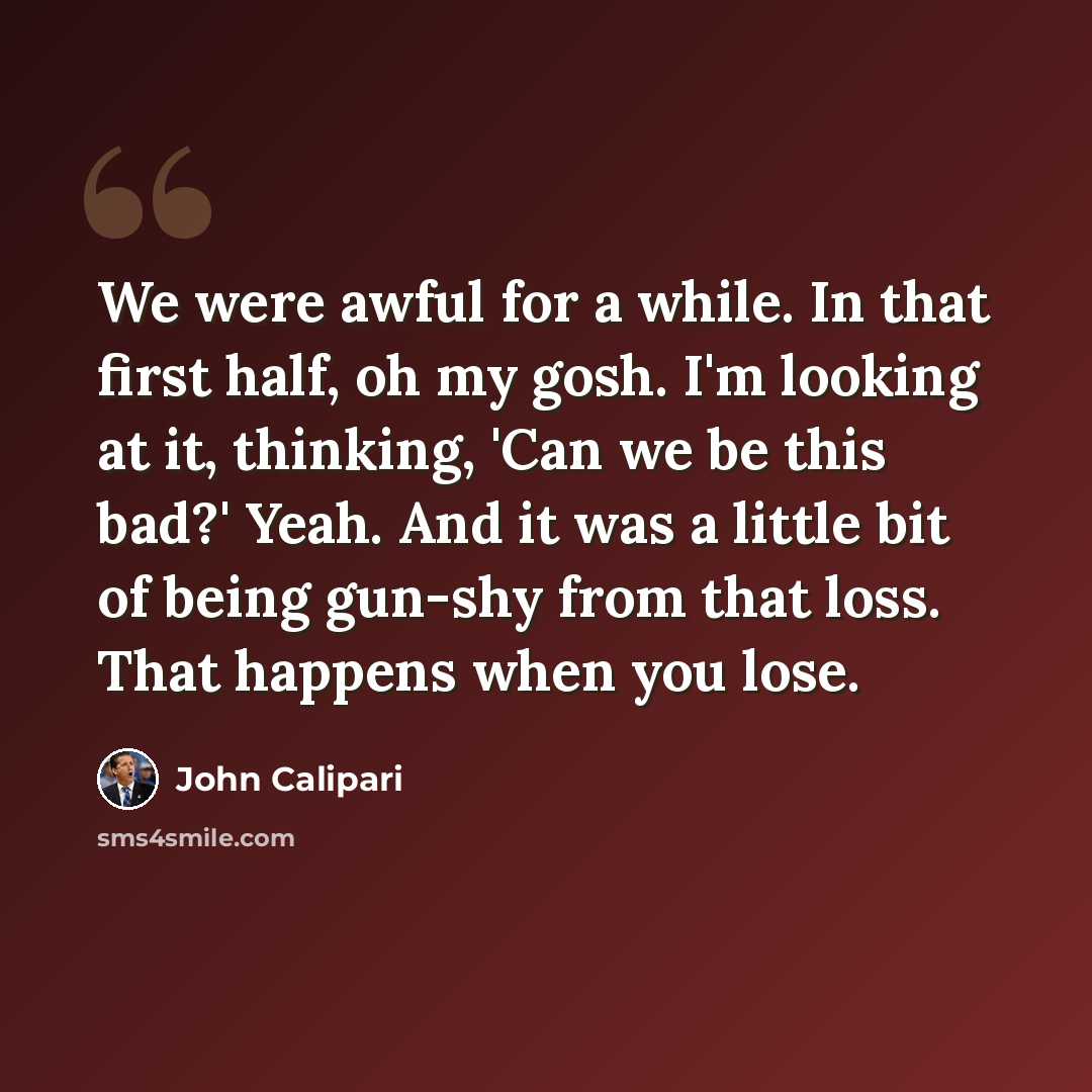 “We were awful for a while. In that first half, oh my gosh. I'm looking at it, thinking, 'Can we be this bad?' Yeah. And it was a little bit of being gun-shy from that loss. That happens when you lose.” quote by John Calipari