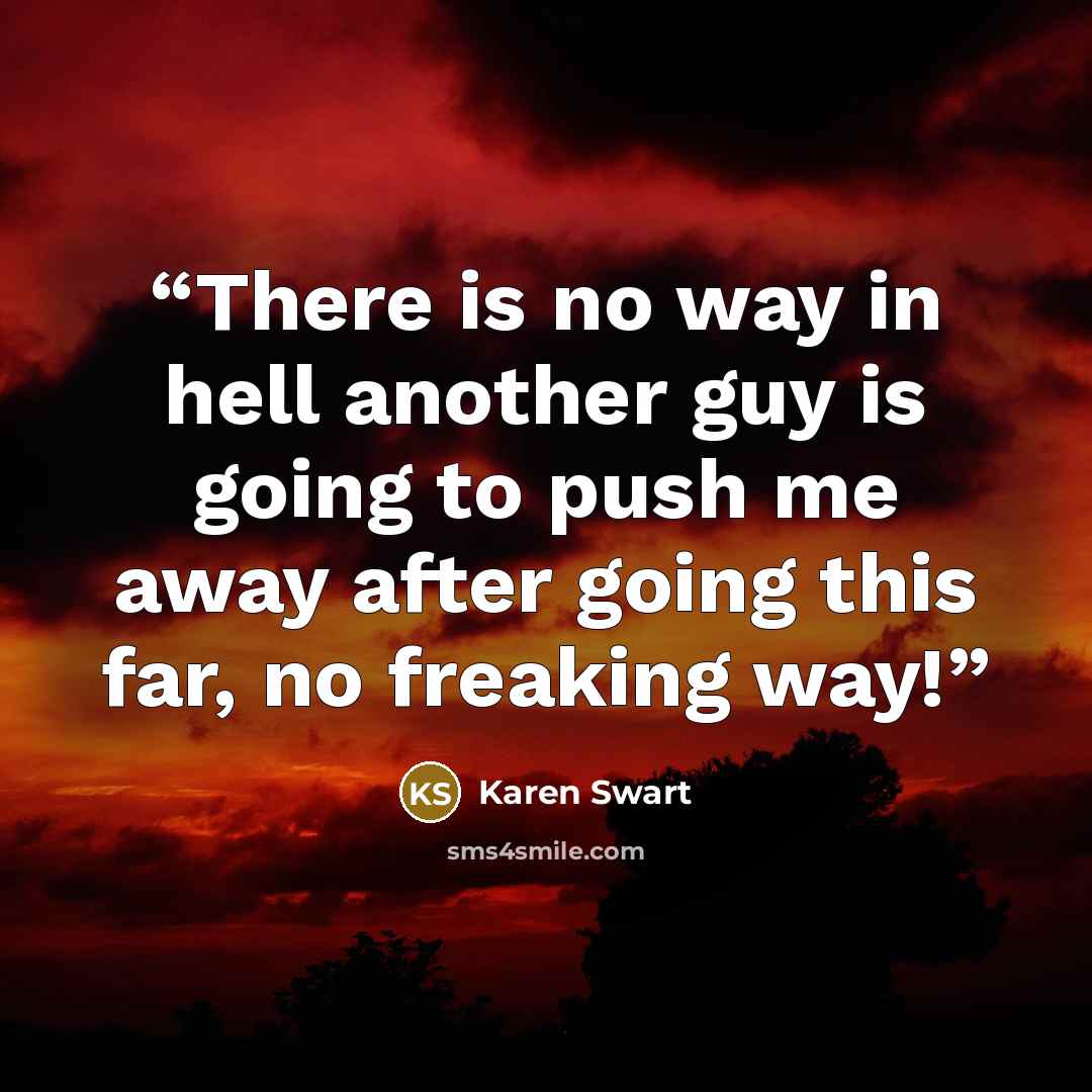 “There is no way in hell another guy is going to push me away after going this far, no freaking way!” quote by Karen Swart