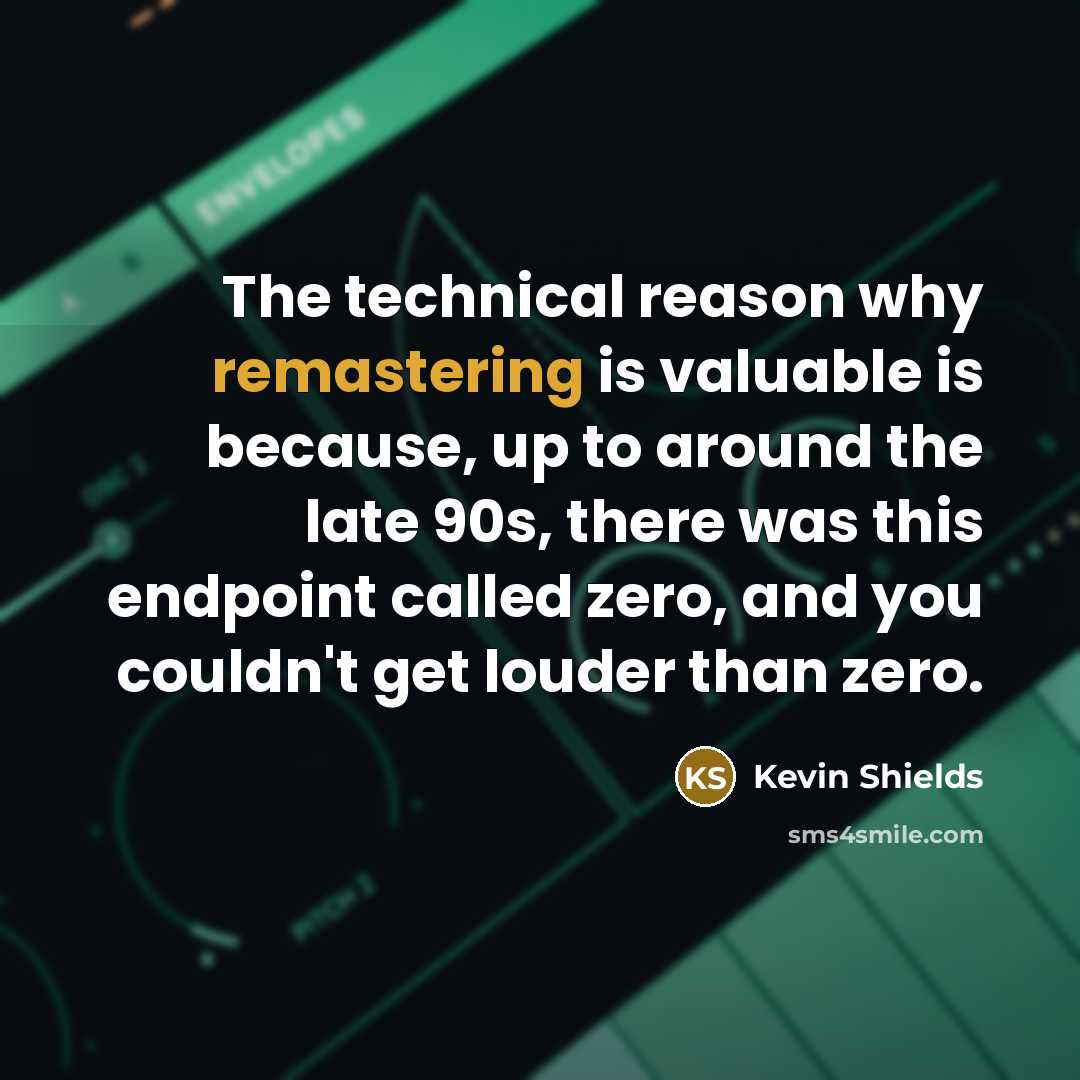 “The technical reason why remastering is valuable is because, up to around the late 90s, there was this endpoint called zero, and you couldn't get louder than zero.” quote by Kevin Shields
