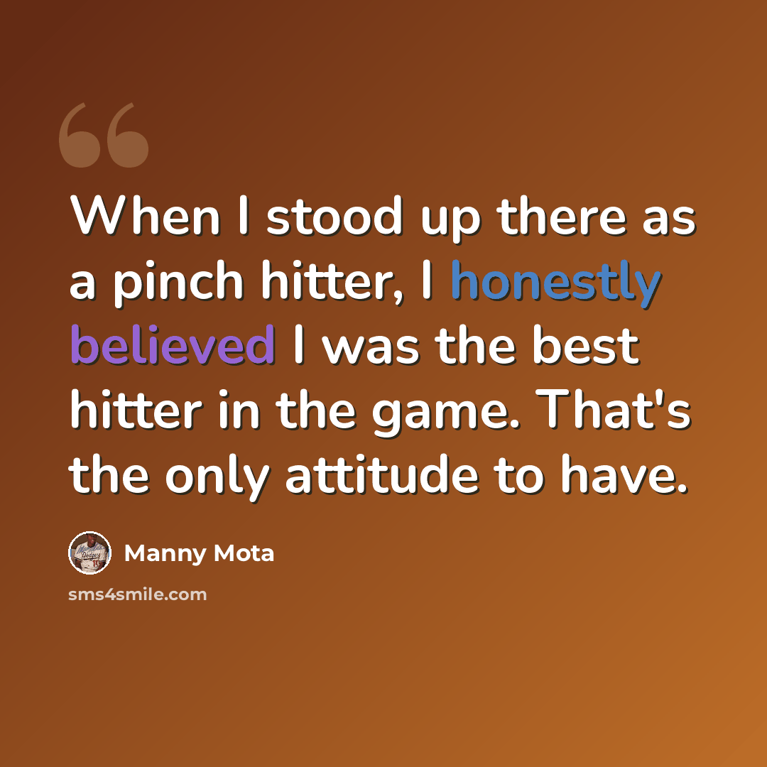 “When I stood up there as a pinch hitter, I honestly believed I was the best hitter in the game. That's the only attitude to have.” quote by Manny Mota