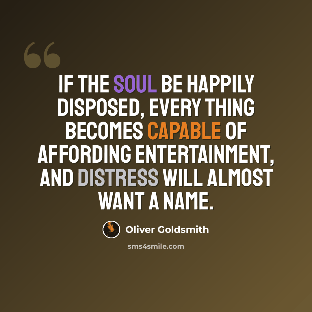 “If the soul be happily disposed, every thing becomes capable of affording entertainment, and distress will almost want a name.” quote by Oliver Goldsmith