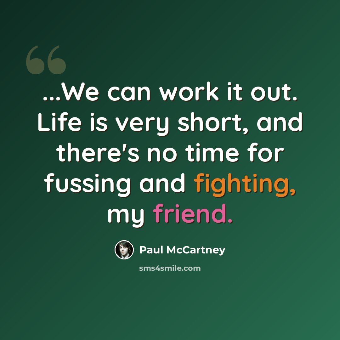 “...We can work it out. Life is very short, and there's no time for fussing and fighting, my friend.” quote by Paul McCartney