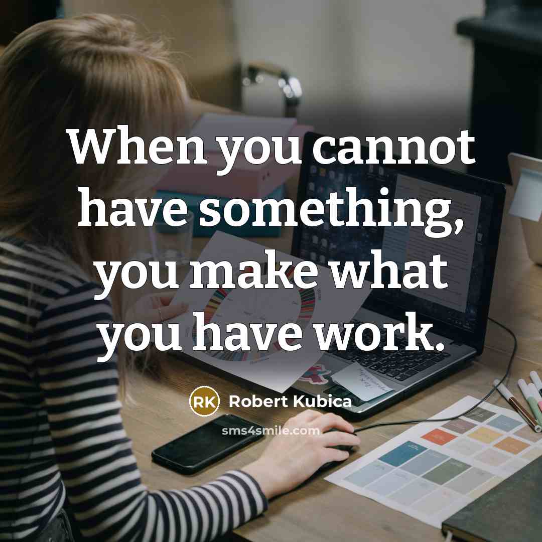 “When you cannot have something, you make what you have work.” quote by Robert Kubica