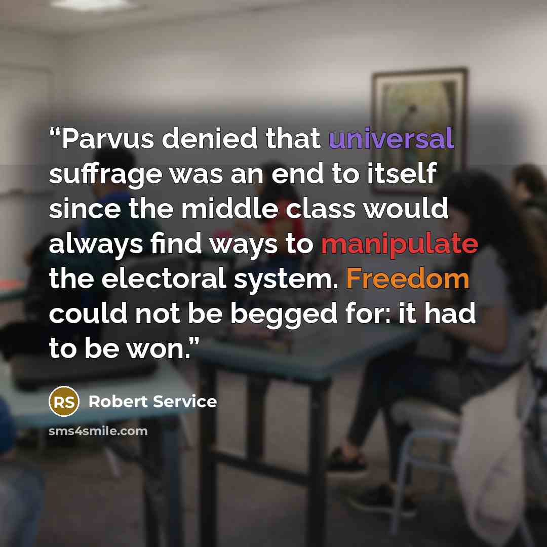 “Parvus denied that universal suffrage was an end to itself since the middle class would always find ways to manipulate the electoral system. Freedom could not be begged for: it had to be won.” quote by Robert Service