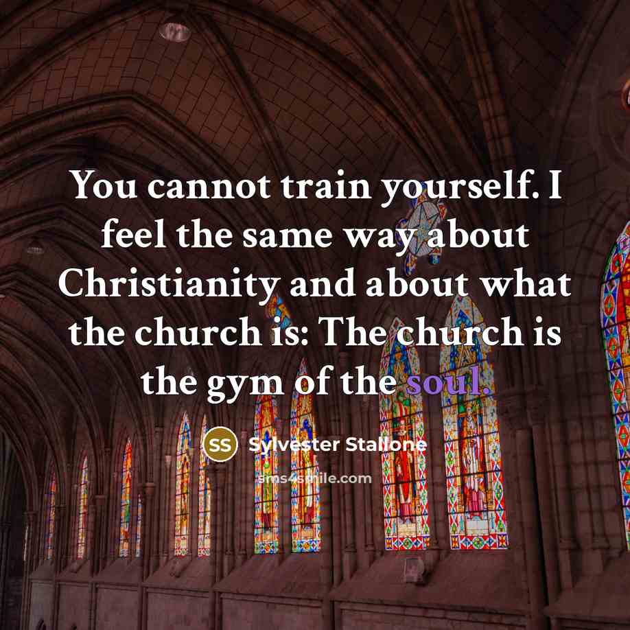 “You cannot train yourself. I feel the same way about Christianity and about what the church is: The church is the gym of the soul.” quote by Sylvester Stallone
