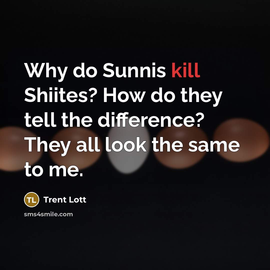 “Why do Sunnis kill Shiites? How do they tell the difference? They all look the same to me.” quote by Trent Lott
