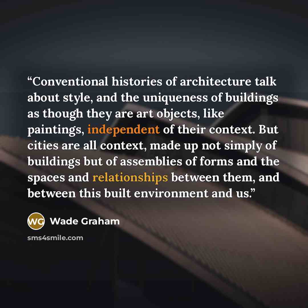 “Conventional histories of architecture talk about style, and the uniqueness of buildings as though they are art objects, like paintings, independent of their context. But cities are all context, made up not simply of buildings but of assemblies of forms and the spaces and relationships between…” quote by Wade Graham