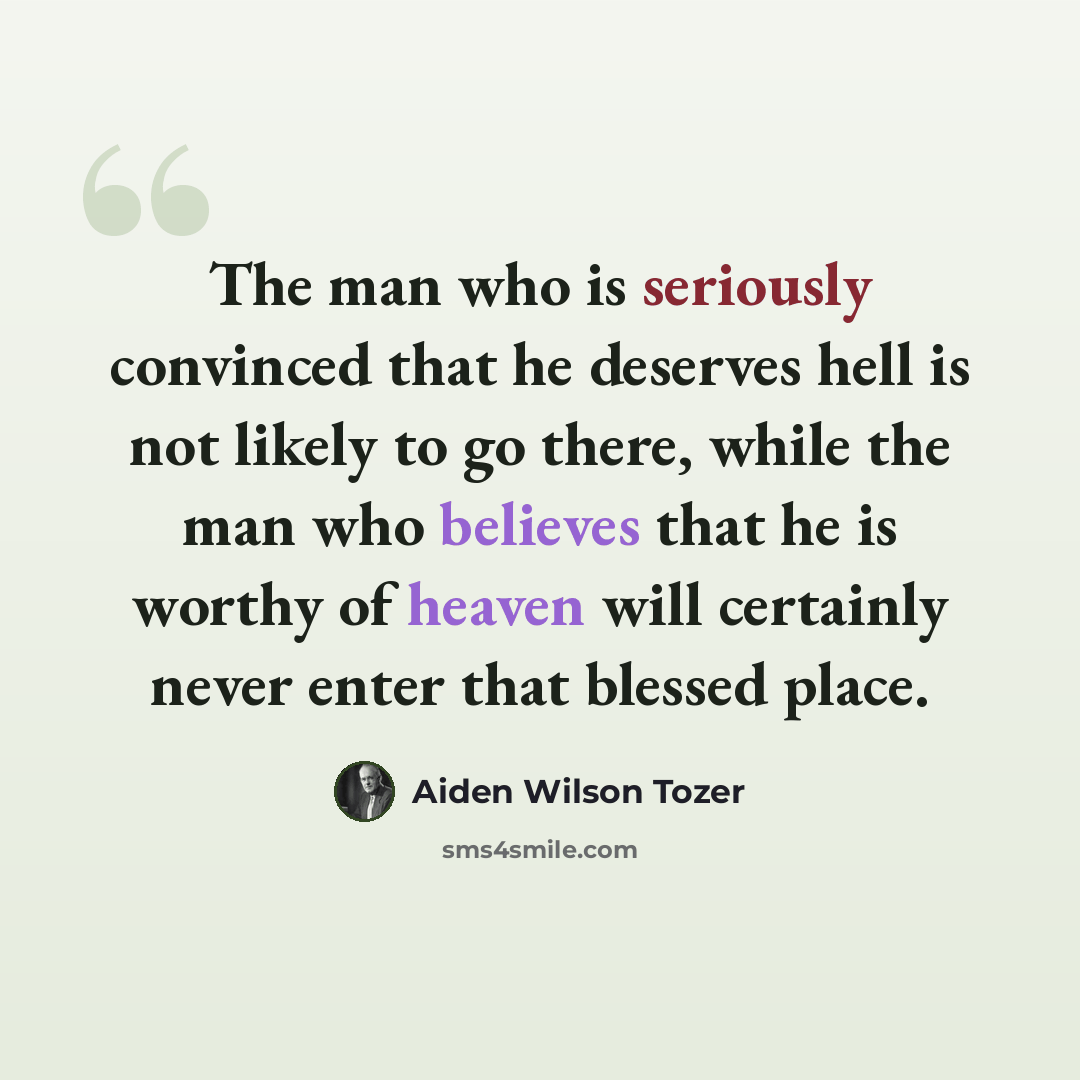 “The man who is seriously convinced that he deserves hell is not likely to go there, while the man who believes that he is worthy of heaven will certainly never enter that blessed place.” quote by Aiden Wilson Tozer