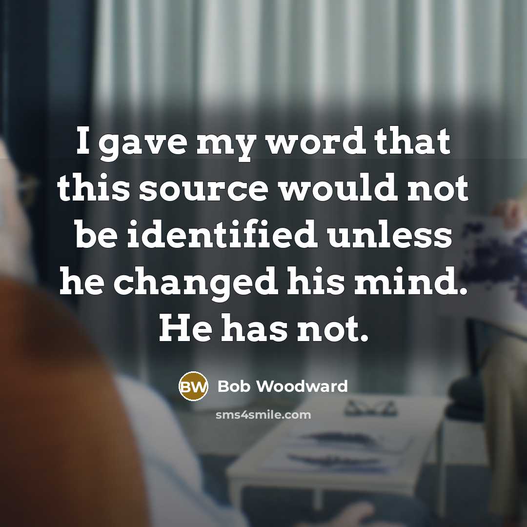 “I gave my word that this source would not be identified unless he changed his mind. He has not.” quote by Bob Woodward