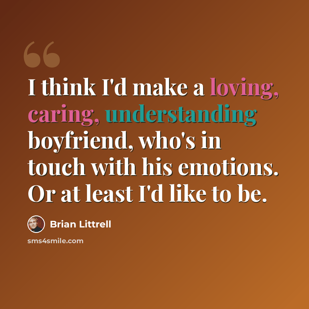 “I think I'd make a loving, caring, understanding boyfriend, who's in touch with his emotions. Or at least I'd like to be.” quote by Brian Littrell