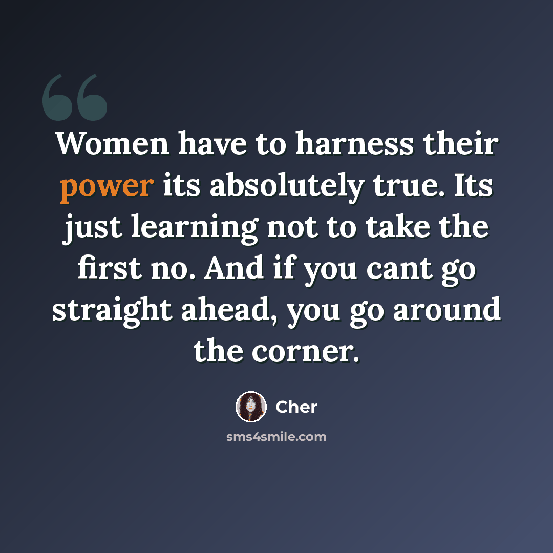 “Women have to harness their power its absolutely true. Its just learning not to take the first no. And if you cant go straight ahead, you go around the corner.” quote by Cher