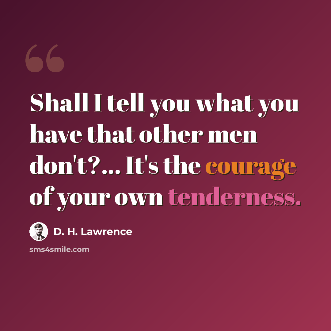 “Shall I tell you what you have that other men don't?… It's the courage of your own tenderness.” quote by D. H. Lawrence