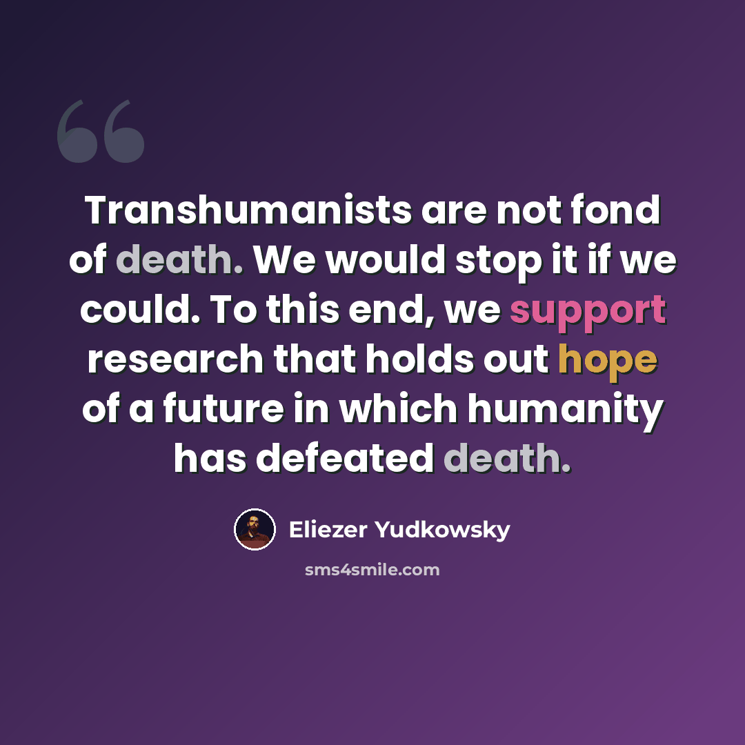 “Transhumanists are not fond of death. We would stop it if we could. To this end, we support research that holds out hope of a future in which humanity has defeated death.” quote by Eliezer Yudkowsky