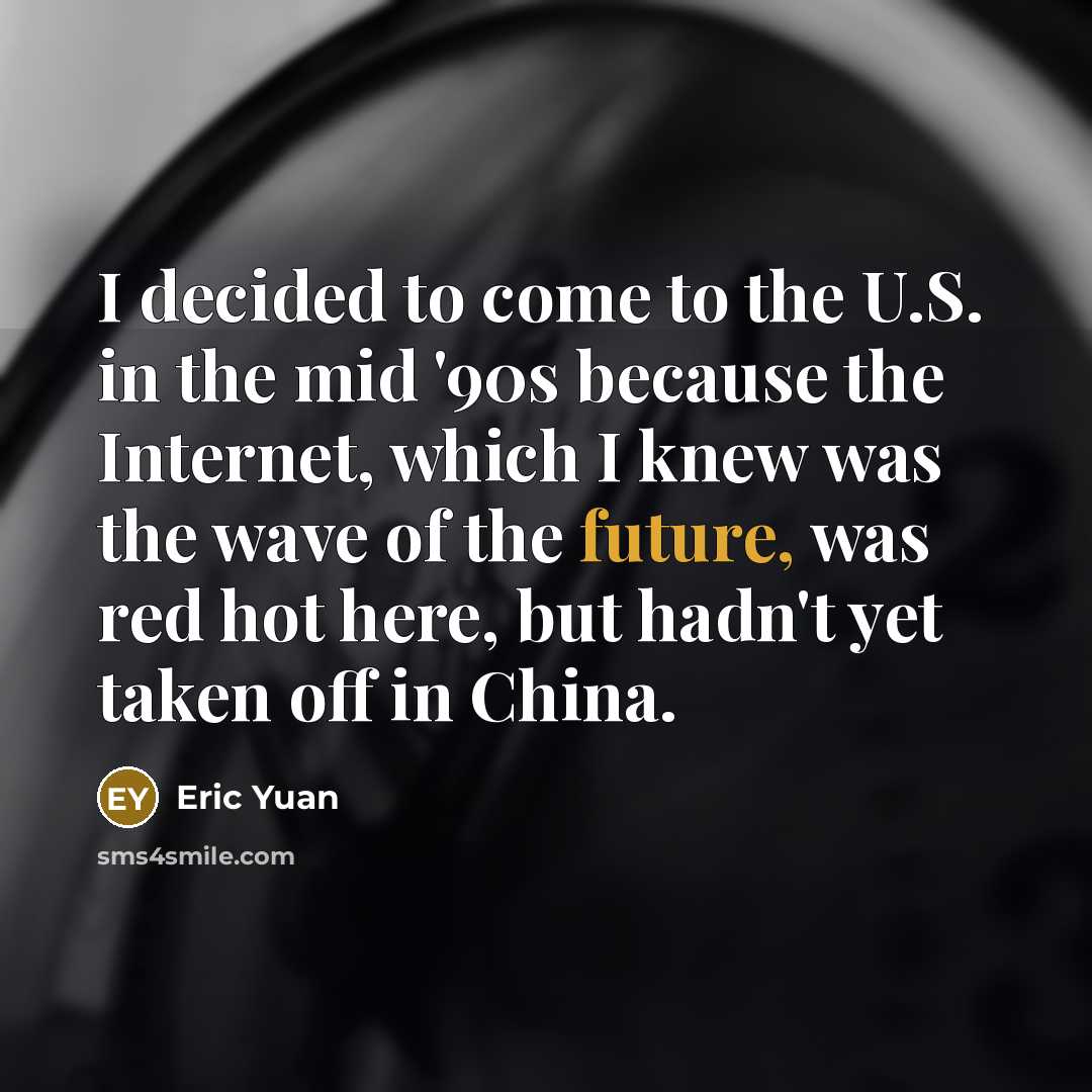 “I decided to come to the U.S. in the mid '90s because the Internet, which I knew was the wave of the future, was red hot here, but hadn't yet taken off in China.” quote by Eric Yuan