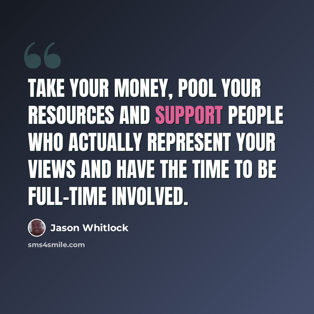 “Take your money, pool your resources and support people who actually represent your views and have the time to be full-time involved.” quote by Jason Whitlock