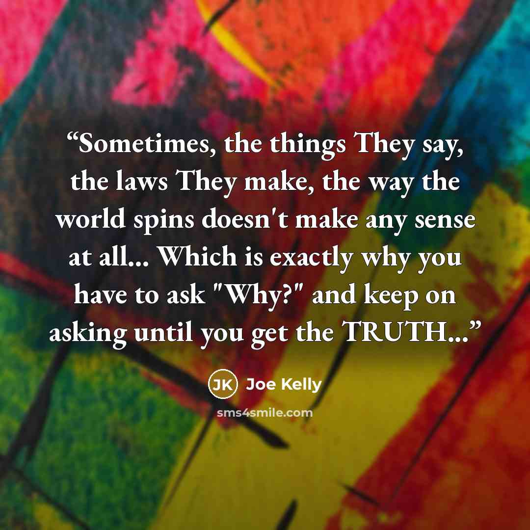 “Sometimes, the things They say, the laws They make, the way the world spins doesn't make any sense at all... Which is exactly why you have to ask "Why?" and keep on asking until you get the TRUTH...” quote by Joe Kelly