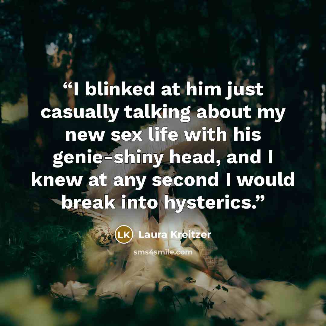 “I blinked at him just casually talking about my new sex life with his genie-shiny head, and I knew at any second I would break into hysterics.” quote by Laura Kreitzer