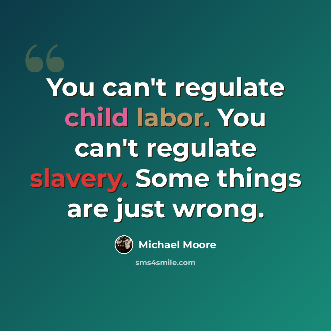 “You can't regulate child labor. You can't regulate slavery. Some things are just wrong.” quote by Michael Moore