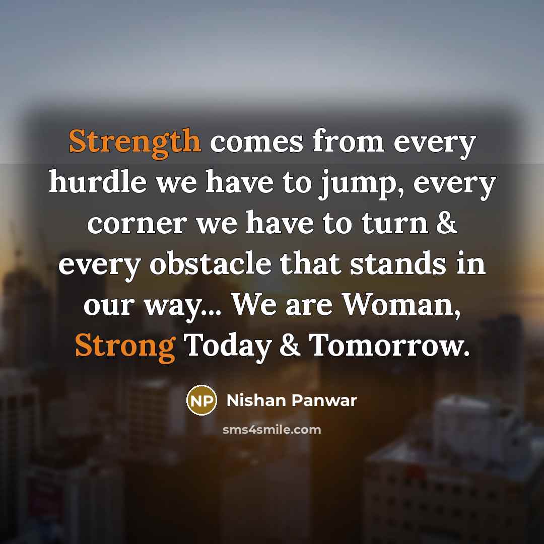 “Strength comes from every hurdle we have to jump, every corner we have to turn & every obstacle that stands in our way... We are Woman, Strong Today & Tomorrow.” quote by Nishan Panwar