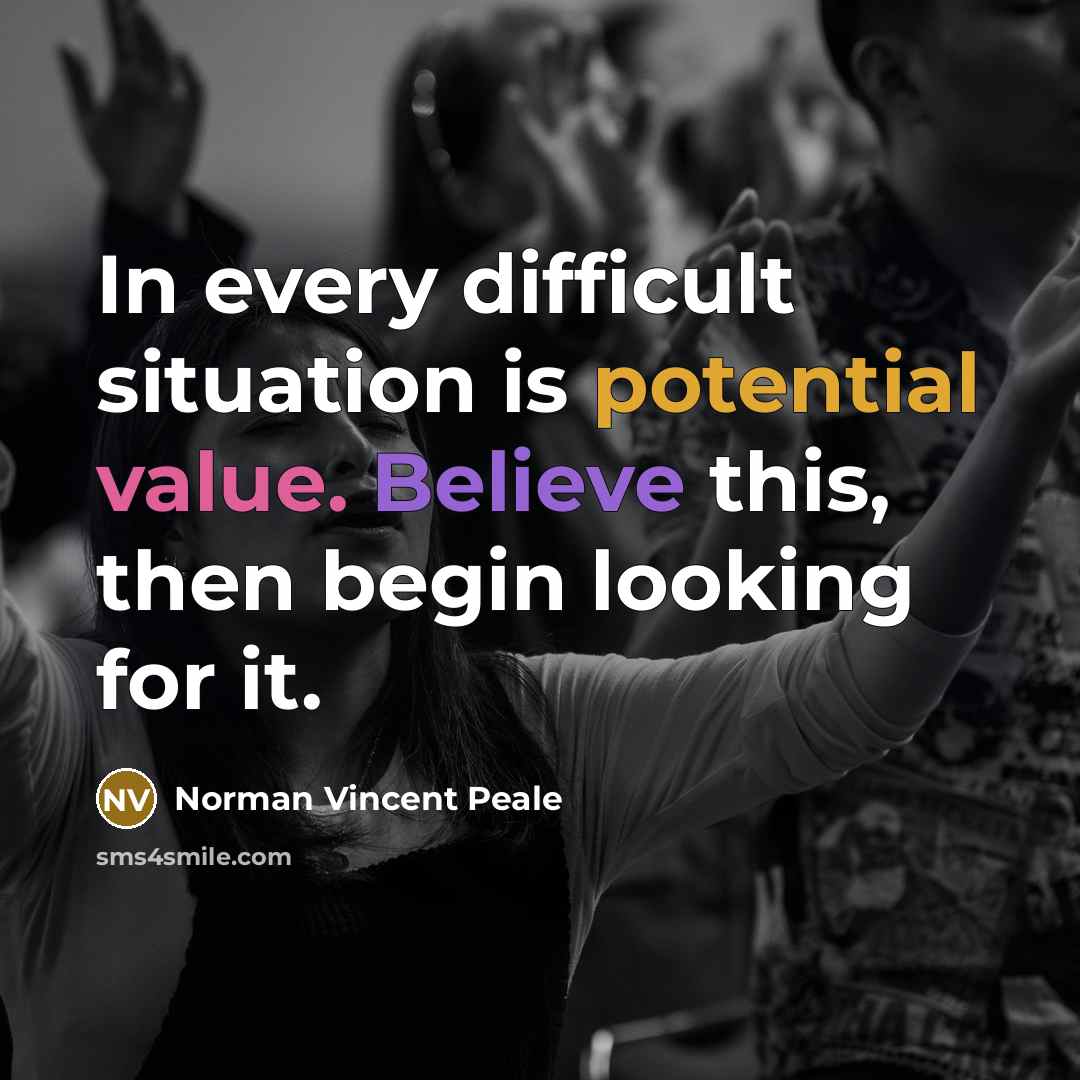 “In every difficult situation is potential value. Believe this, then begin looking for it.” quote by Norman Vincent Peale