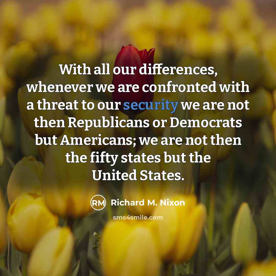“With all our differences, whenever we are confronted with a threat to our security we are not then Republicans or Democrats but Americans; we are not then the fifty states but the United States.” quote by Richard M. Nixon
