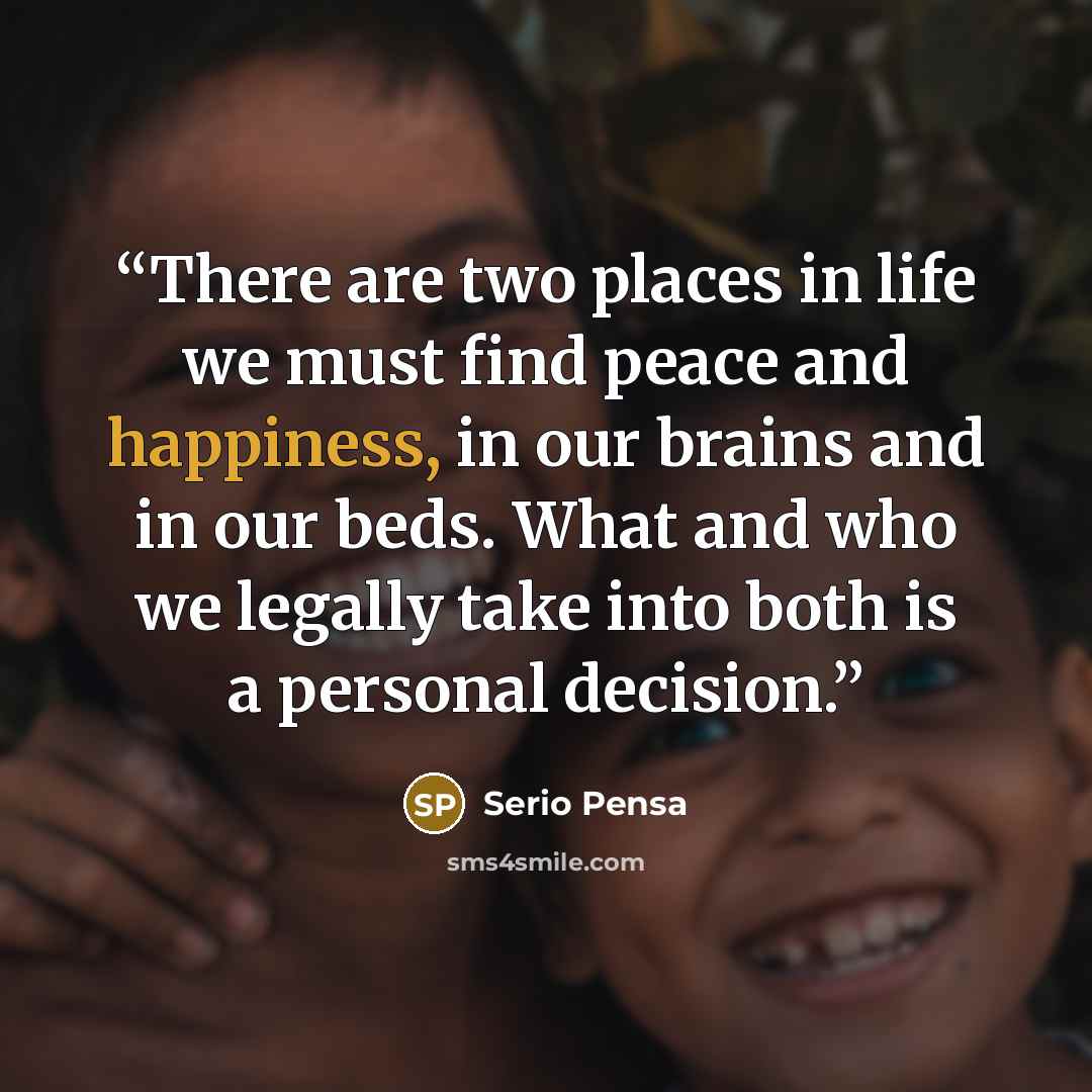 “There are two places in life we must find peace and happiness, in our brains and in our beds. What and who we legally take into both is a personal decision.” quote by Serio Pensa
